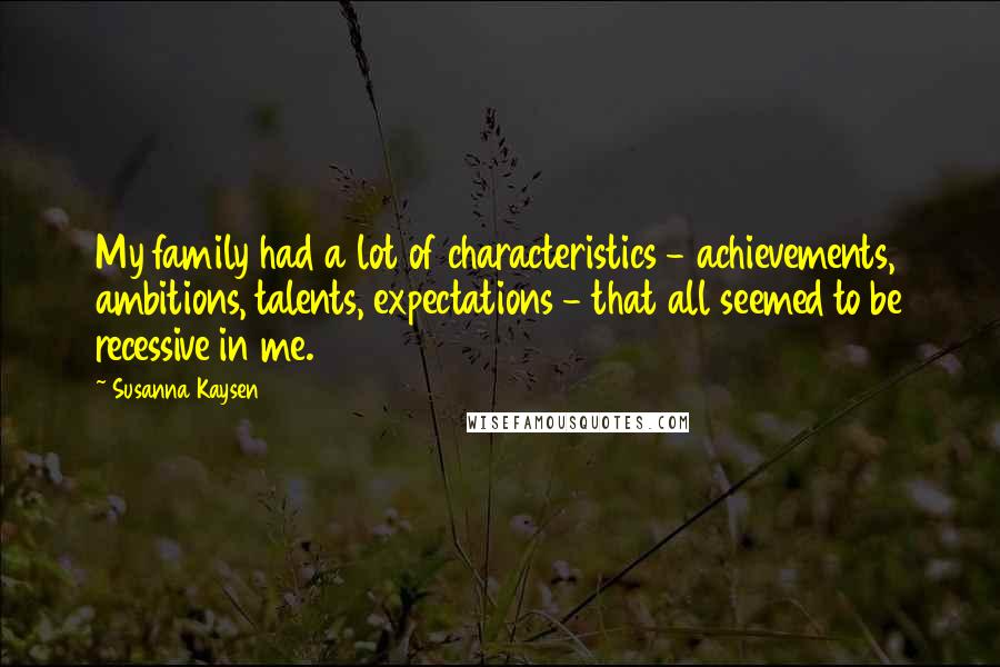 Susanna Kaysen Quotes: My family had a lot of characteristics - achievements, ambitions, talents, expectations - that all seemed to be recessive in me.