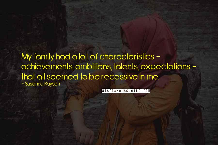 Susanna Kaysen Quotes: My family had a lot of characteristics - achievements, ambitions, talents, expectations - that all seemed to be recessive in me.