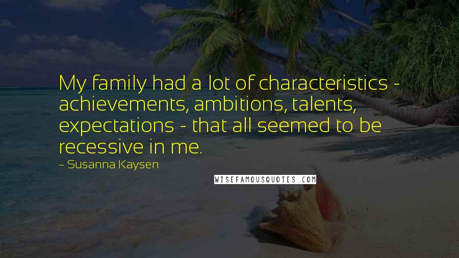 Susanna Kaysen Quotes: My family had a lot of characteristics - achievements, ambitions, talents, expectations - that all seemed to be recessive in me.