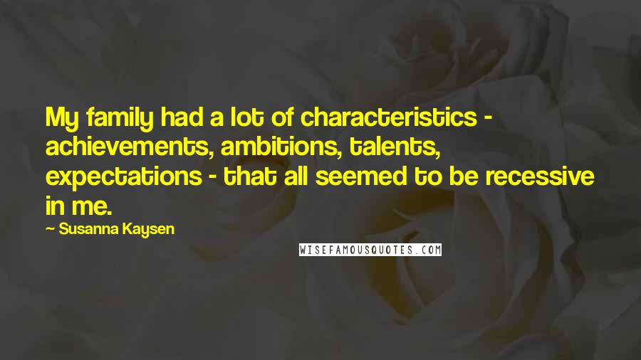 Susanna Kaysen Quotes: My family had a lot of characteristics - achievements, ambitions, talents, expectations - that all seemed to be recessive in me.
