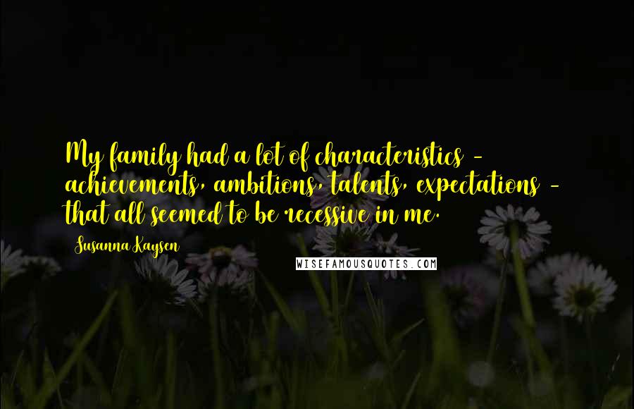 Susanna Kaysen Quotes: My family had a lot of characteristics - achievements, ambitions, talents, expectations - that all seemed to be recessive in me.