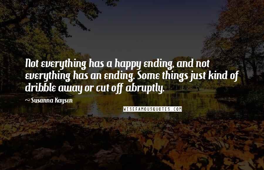 Susanna Kaysen Quotes: Not everything has a happy ending, and not everything has an ending. Some things just kind of dribble away or cut off abruptly.