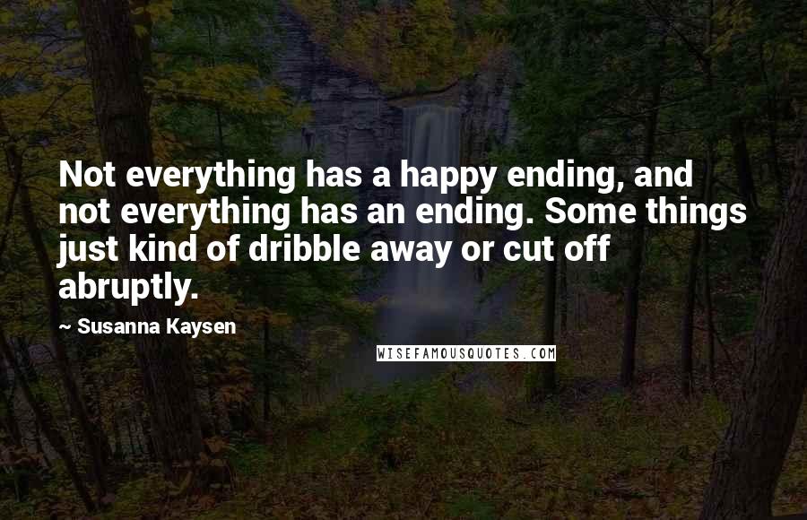 Susanna Kaysen Quotes: Not everything has a happy ending, and not everything has an ending. Some things just kind of dribble away or cut off abruptly.