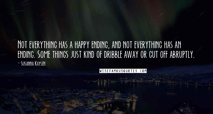 Susanna Kaysen Quotes: Not everything has a happy ending, and not everything has an ending. Some things just kind of dribble away or cut off abruptly.