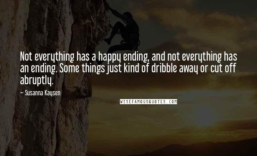 Susanna Kaysen Quotes: Not everything has a happy ending, and not everything has an ending. Some things just kind of dribble away or cut off abruptly.