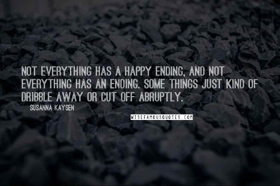 Susanna Kaysen Quotes: Not everything has a happy ending, and not everything has an ending. Some things just kind of dribble away or cut off abruptly.