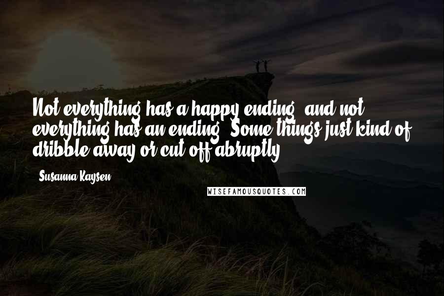 Susanna Kaysen Quotes: Not everything has a happy ending, and not everything has an ending. Some things just kind of dribble away or cut off abruptly.