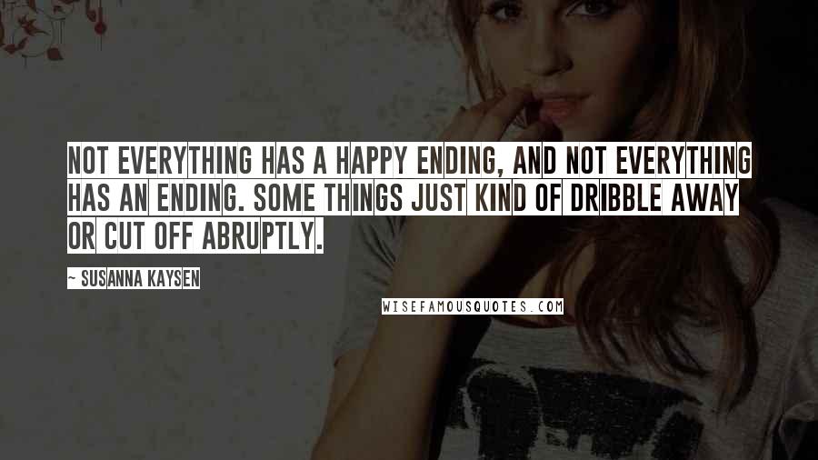 Susanna Kaysen Quotes: Not everything has a happy ending, and not everything has an ending. Some things just kind of dribble away or cut off abruptly.