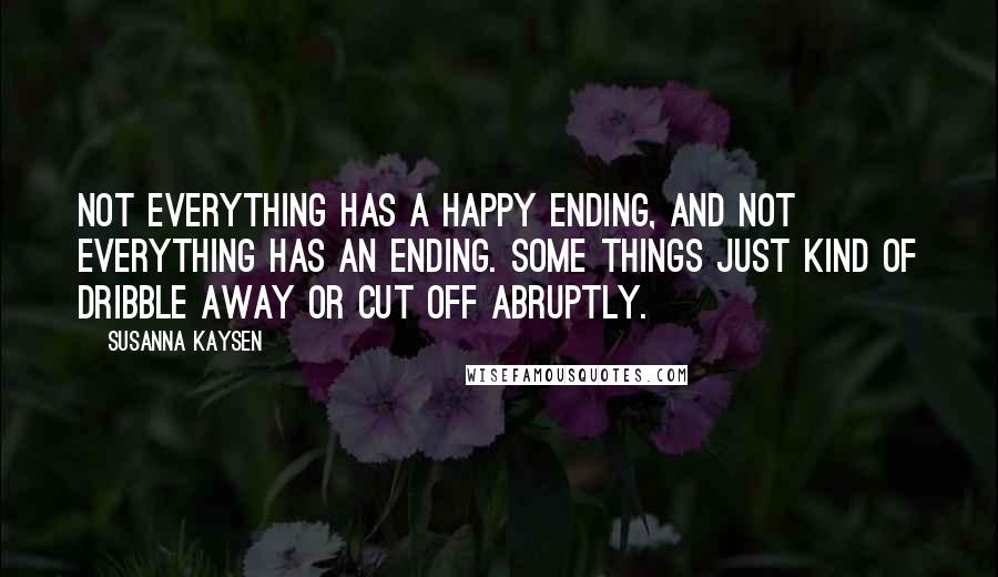 Susanna Kaysen Quotes: Not everything has a happy ending, and not everything has an ending. Some things just kind of dribble away or cut off abruptly.