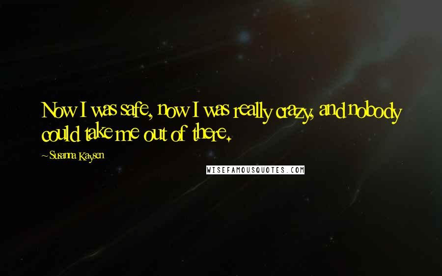 Susanna Kaysen Quotes: Now I was safe, now I was really crazy, and nobody could take me out of there.