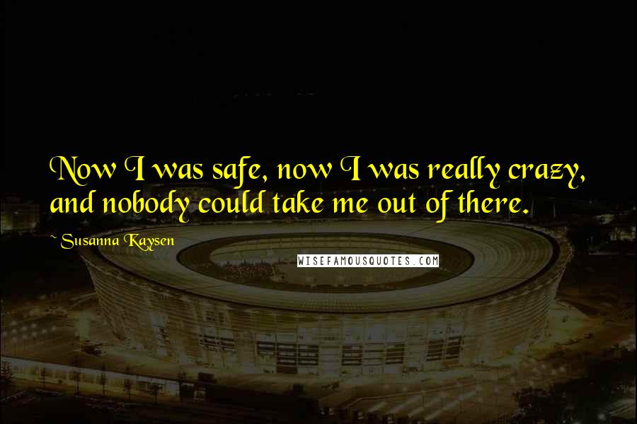 Susanna Kaysen Quotes: Now I was safe, now I was really crazy, and nobody could take me out of there.