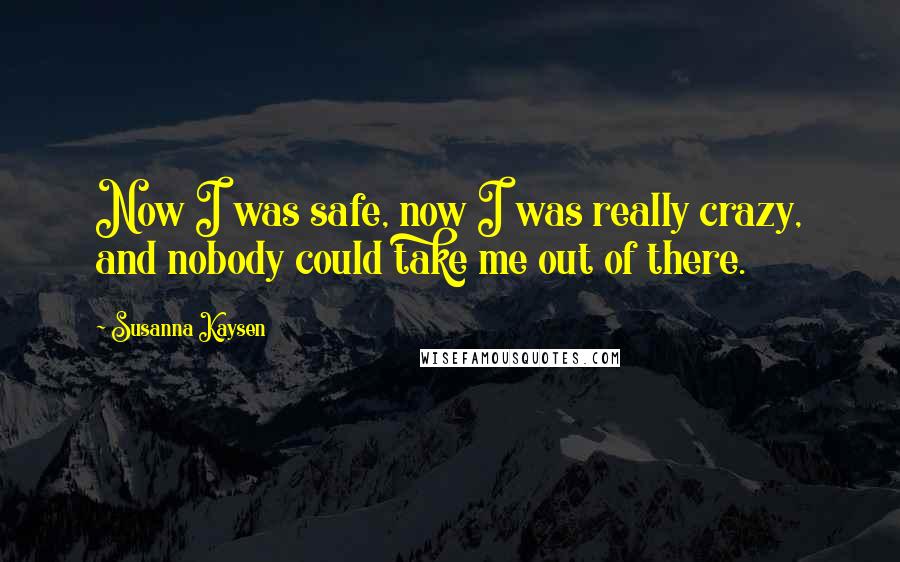 Susanna Kaysen Quotes: Now I was safe, now I was really crazy, and nobody could take me out of there.