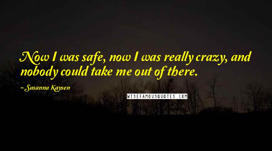 Susanna Kaysen Quotes: Now I was safe, now I was really crazy, and nobody could take me out of there.