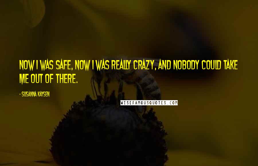Susanna Kaysen Quotes: Now I was safe, now I was really crazy, and nobody could take me out of there.