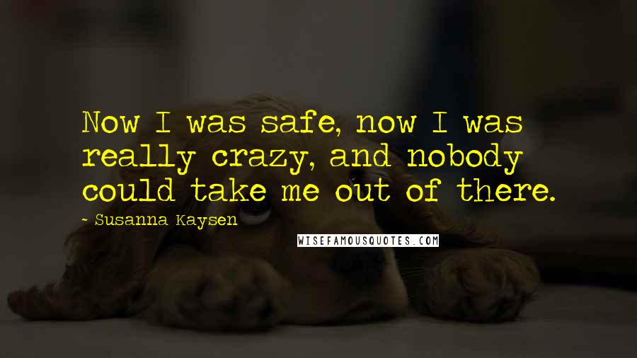 Susanna Kaysen Quotes: Now I was safe, now I was really crazy, and nobody could take me out of there.