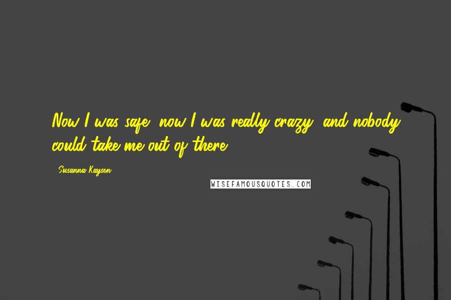 Susanna Kaysen Quotes: Now I was safe, now I was really crazy, and nobody could take me out of there.