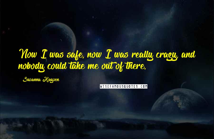 Susanna Kaysen Quotes: Now I was safe, now I was really crazy, and nobody could take me out of there.