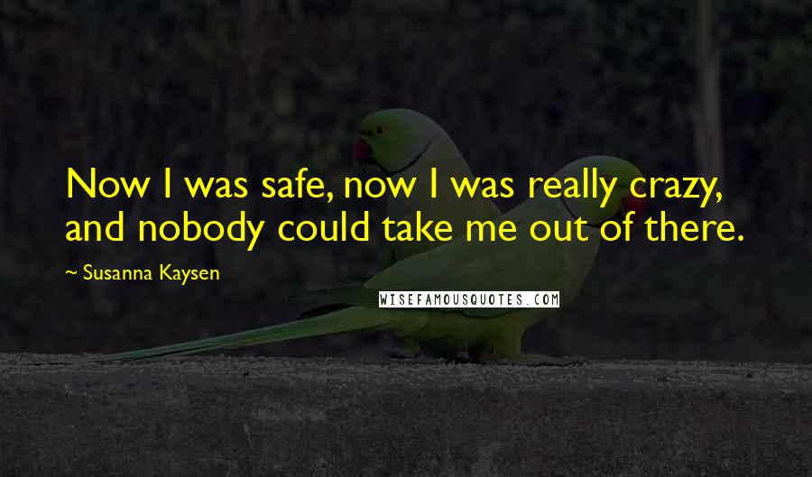 Susanna Kaysen Quotes: Now I was safe, now I was really crazy, and nobody could take me out of there.