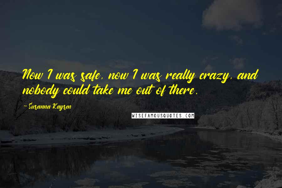 Susanna Kaysen Quotes: Now I was safe, now I was really crazy, and nobody could take me out of there.