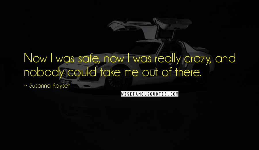 Susanna Kaysen Quotes: Now I was safe, now I was really crazy, and nobody could take me out of there.