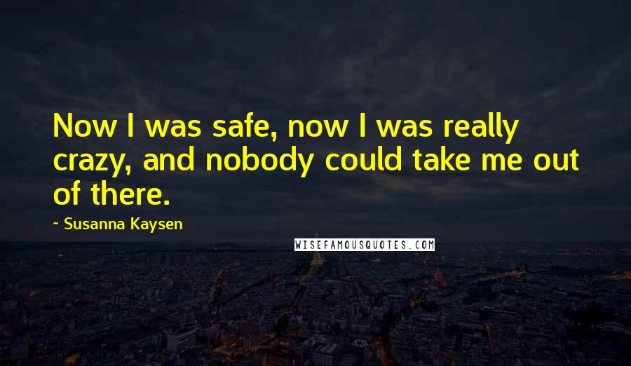 Susanna Kaysen Quotes: Now I was safe, now I was really crazy, and nobody could take me out of there.