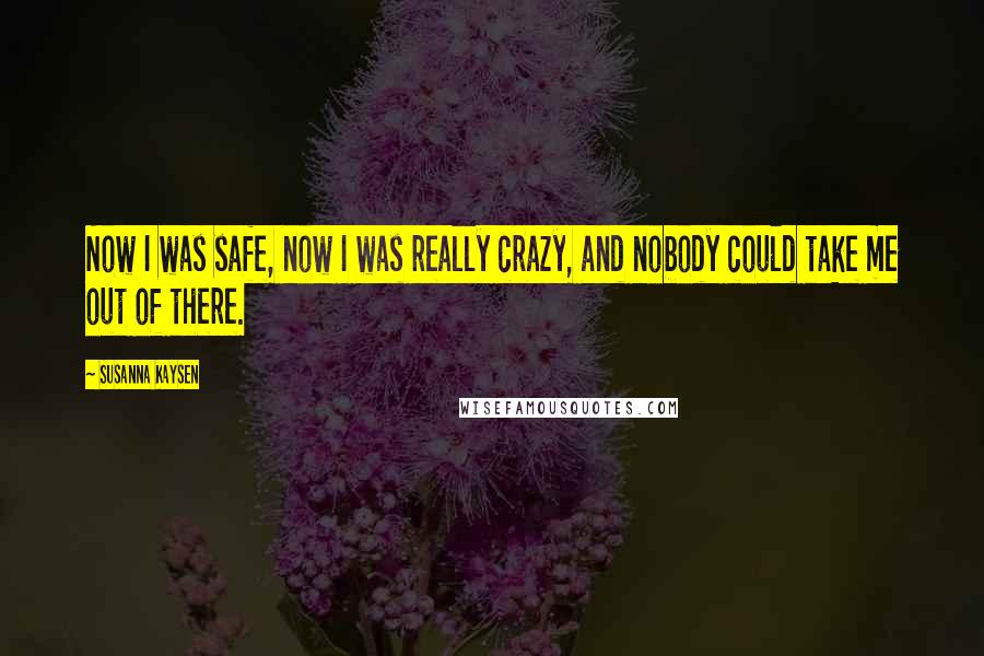 Susanna Kaysen Quotes: Now I was safe, now I was really crazy, and nobody could take me out of there.