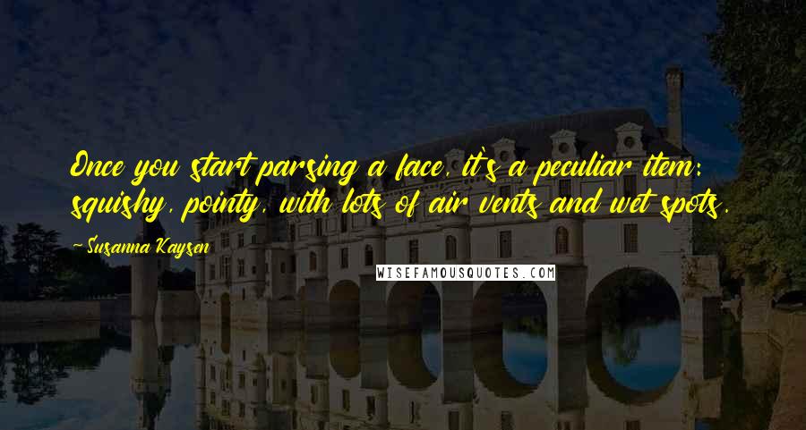 Susanna Kaysen Quotes: Once you start parsing a face, it's a peculiar item: squishy, pointy, with lots of air vents and wet spots.