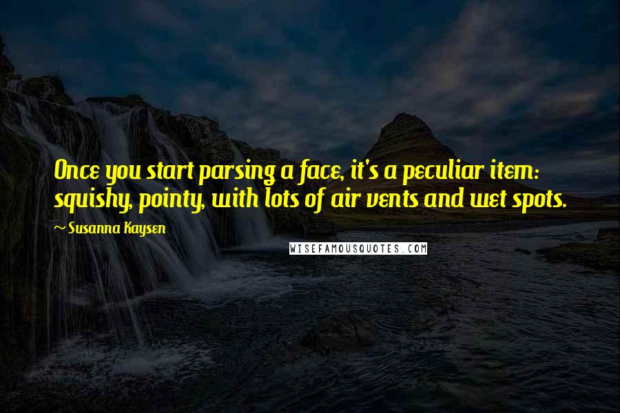 Susanna Kaysen Quotes: Once you start parsing a face, it's a peculiar item: squishy, pointy, with lots of air vents and wet spots.