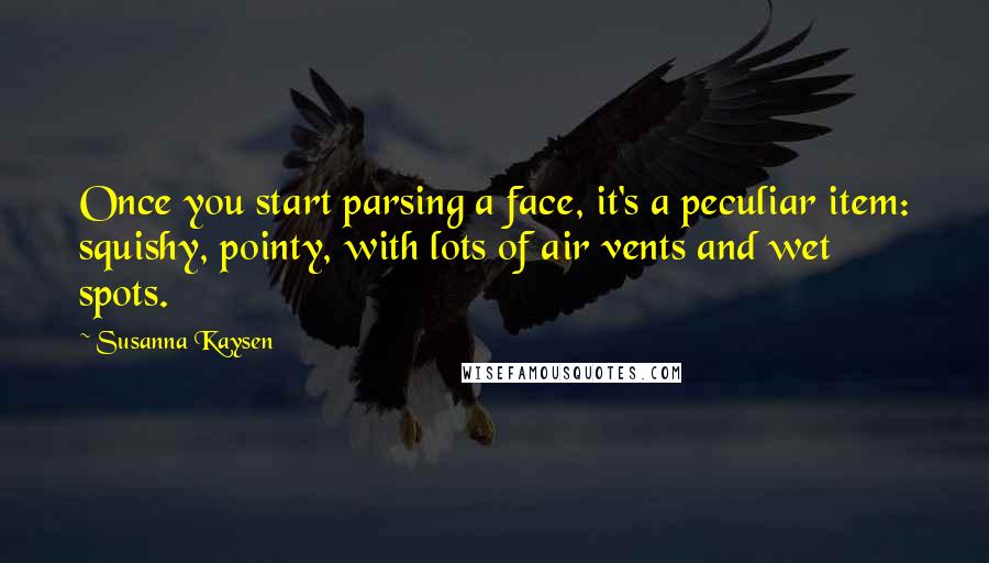 Susanna Kaysen Quotes: Once you start parsing a face, it's a peculiar item: squishy, pointy, with lots of air vents and wet spots.