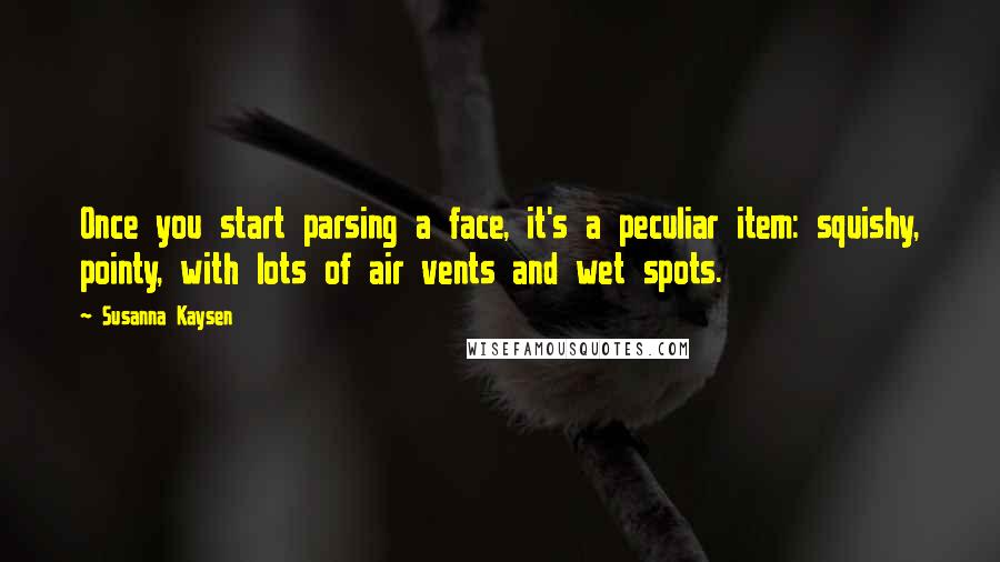 Susanna Kaysen Quotes: Once you start parsing a face, it's a peculiar item: squishy, pointy, with lots of air vents and wet spots.