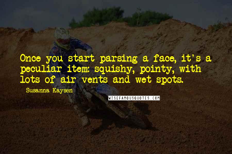 Susanna Kaysen Quotes: Once you start parsing a face, it's a peculiar item: squishy, pointy, with lots of air vents and wet spots.