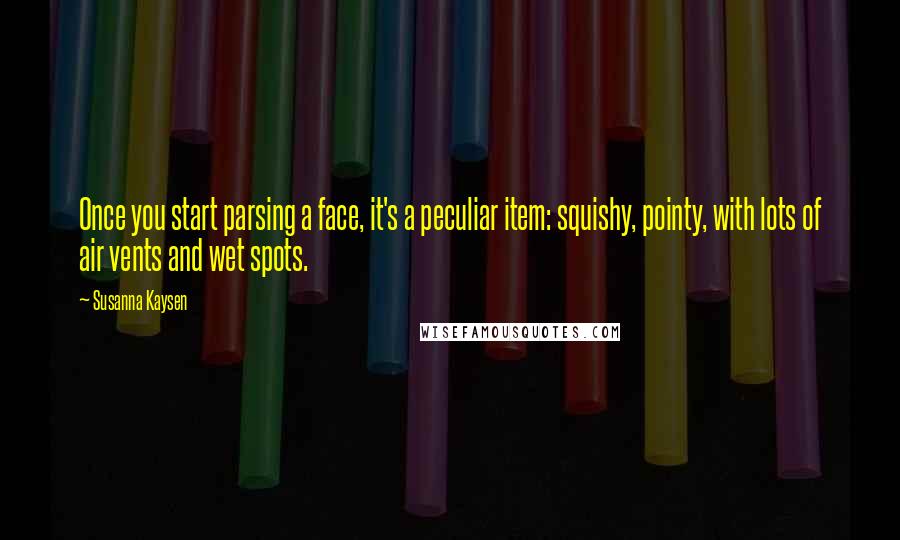 Susanna Kaysen Quotes: Once you start parsing a face, it's a peculiar item: squishy, pointy, with lots of air vents and wet spots.