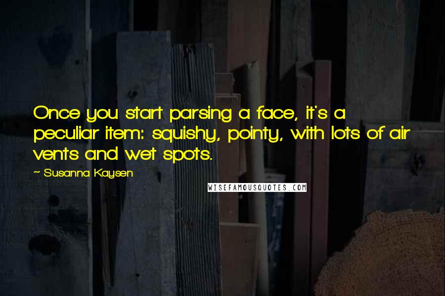 Susanna Kaysen Quotes: Once you start parsing a face, it's a peculiar item: squishy, pointy, with lots of air vents and wet spots.