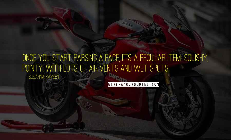 Susanna Kaysen Quotes: Once you start parsing a face, it's a peculiar item: squishy, pointy, with lots of air vents and wet spots.