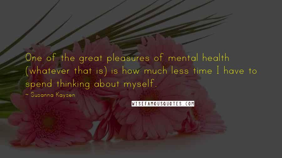 Susanna Kaysen Quotes: One of the great pleasures of mental health (whatever that is) is how much less time I have to spend thinking about myself.