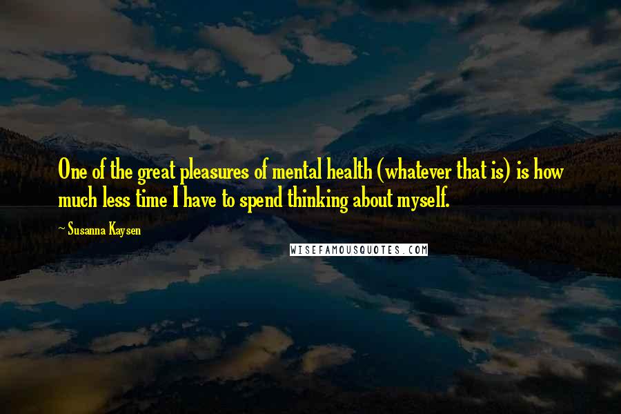 Susanna Kaysen Quotes: One of the great pleasures of mental health (whatever that is) is how much less time I have to spend thinking about myself.