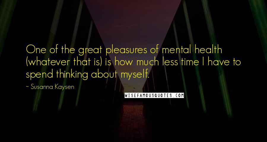 Susanna Kaysen Quotes: One of the great pleasures of mental health (whatever that is) is how much less time I have to spend thinking about myself.