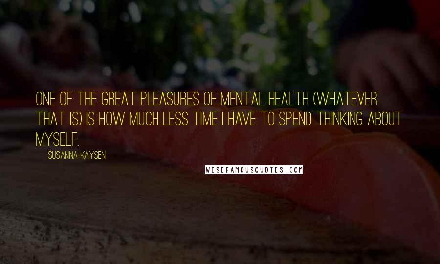 Susanna Kaysen Quotes: One of the great pleasures of mental health (whatever that is) is how much less time I have to spend thinking about myself.