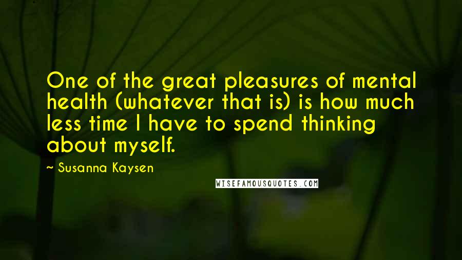 Susanna Kaysen Quotes: One of the great pleasures of mental health (whatever that is) is how much less time I have to spend thinking about myself.