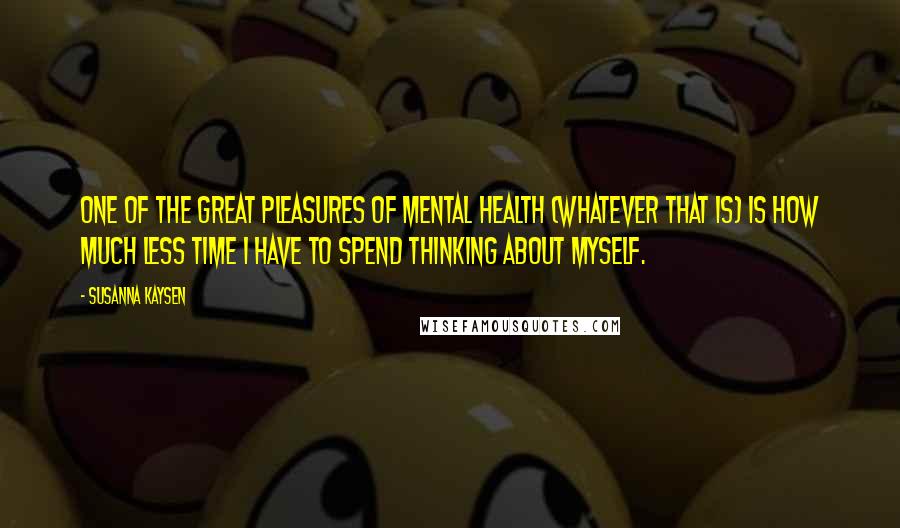 Susanna Kaysen Quotes: One of the great pleasures of mental health (whatever that is) is how much less time I have to spend thinking about myself.