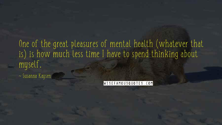Susanna Kaysen Quotes: One of the great pleasures of mental health (whatever that is) is how much less time I have to spend thinking about myself.
