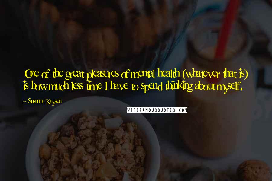 Susanna Kaysen Quotes: One of the great pleasures of mental health (whatever that is) is how much less time I have to spend thinking about myself.