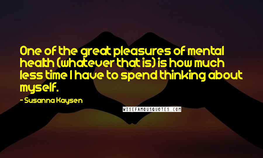 Susanna Kaysen Quotes: One of the great pleasures of mental health (whatever that is) is how much less time I have to spend thinking about myself.