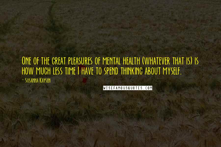 Susanna Kaysen Quotes: One of the great pleasures of mental health (whatever that is) is how much less time I have to spend thinking about myself.