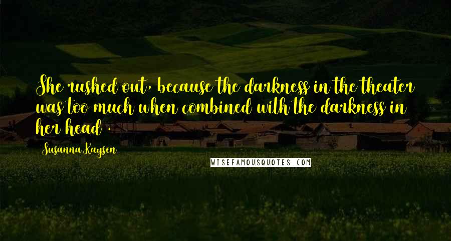 Susanna Kaysen Quotes: She rushed out, because the darkness in the theater was too much when combined with the darkness in her head .