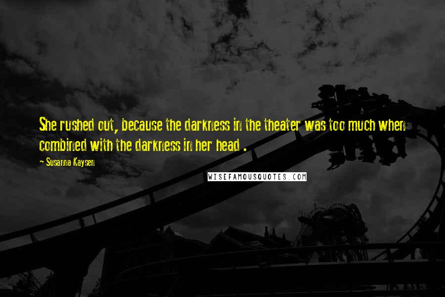 Susanna Kaysen Quotes: She rushed out, because the darkness in the theater was too much when combined with the darkness in her head .