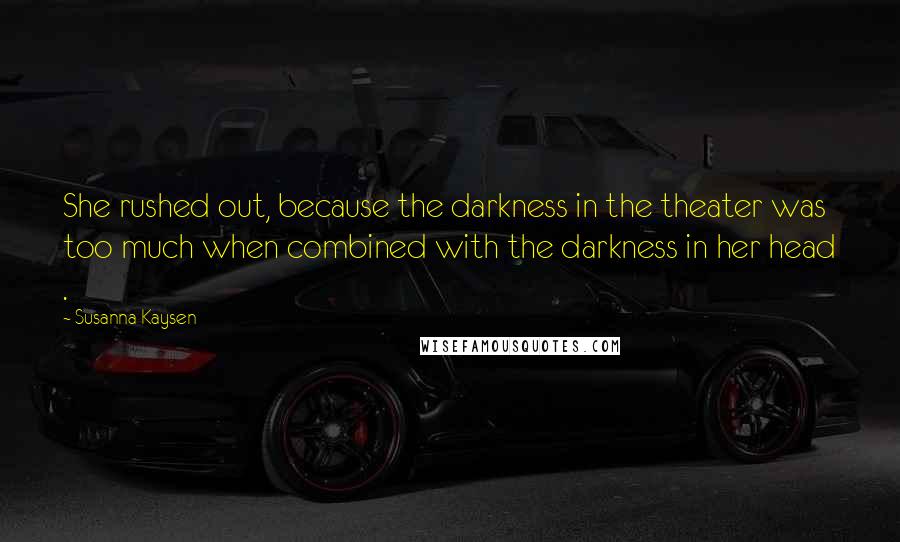 Susanna Kaysen Quotes: She rushed out, because the darkness in the theater was too much when combined with the darkness in her head .