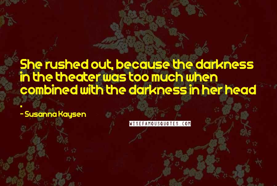 Susanna Kaysen Quotes: She rushed out, because the darkness in the theater was too much when combined with the darkness in her head .