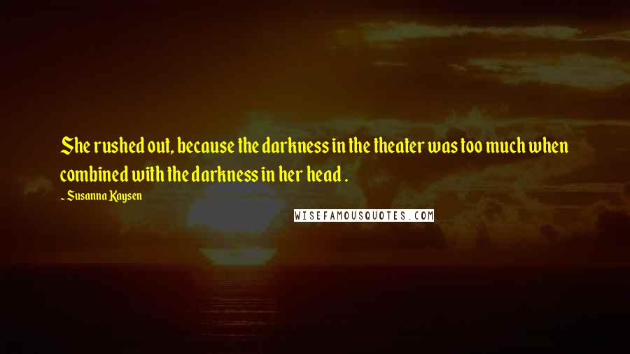 Susanna Kaysen Quotes: She rushed out, because the darkness in the theater was too much when combined with the darkness in her head .