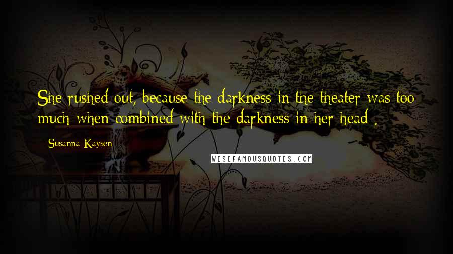 Susanna Kaysen Quotes: She rushed out, because the darkness in the theater was too much when combined with the darkness in her head .